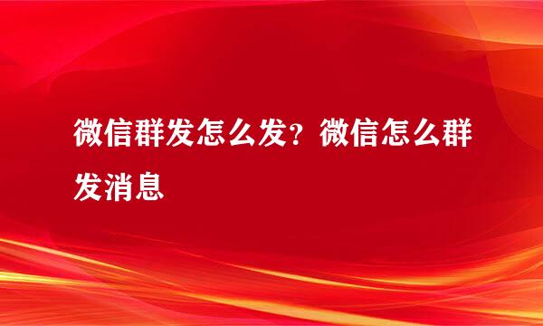 微信群发怎么发？微信怎么群发消息