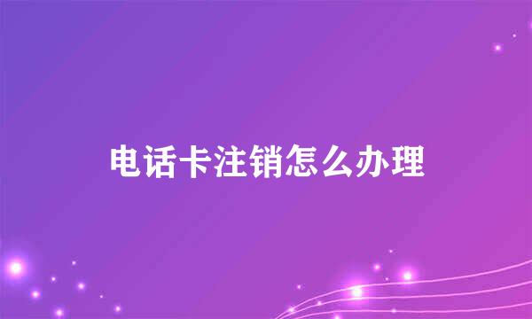 电话卡注销怎么办理