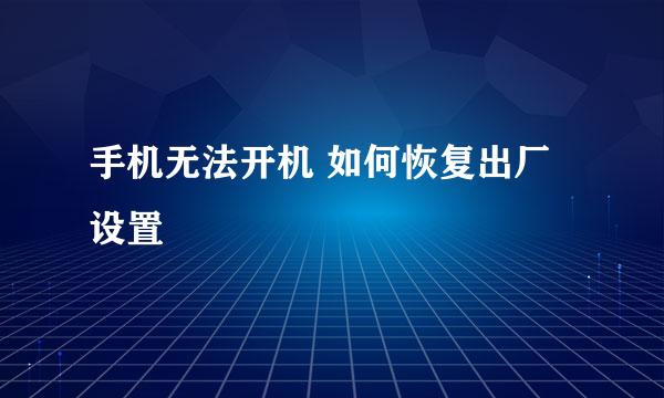 手机无法开机 如何恢复出厂设置