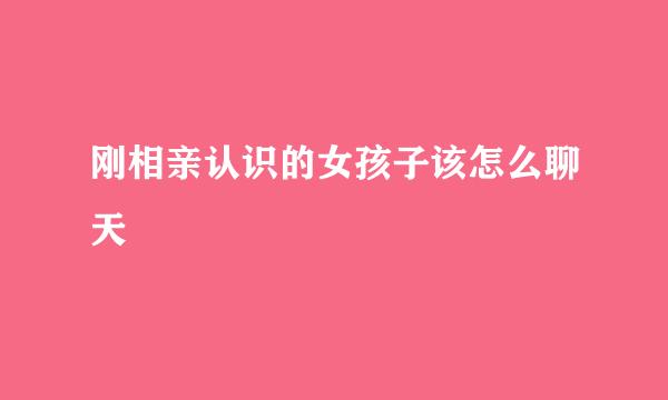 刚相亲认识的女孩子该怎么聊天