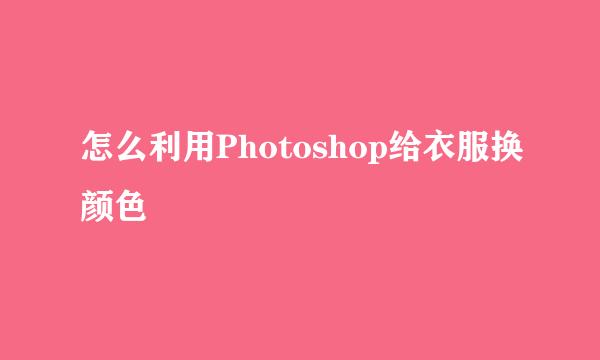 怎么利用Photoshop给衣服换颜色