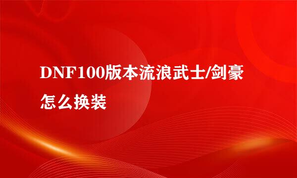 DNF100版本流浪武士/剑豪怎么换装