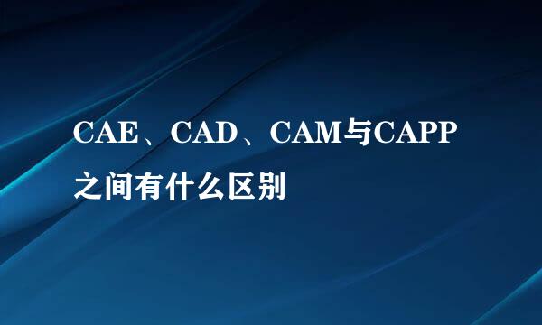 CAE、CAD、CAM与CAPP之间有什么区别