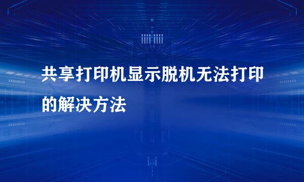 共享打印机显示脱机无法打印的解决方法