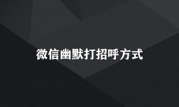 微信幽默打招呼方式