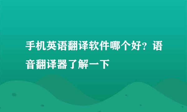 手机英语翻译软件哪个好？语音翻译器了解一下