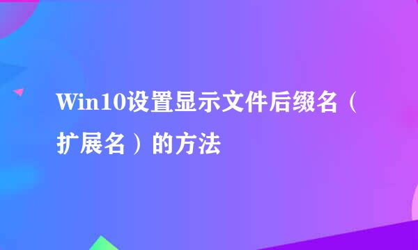 Win10设置显示文件后缀名（扩展名）的方法