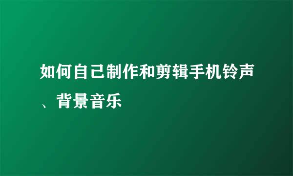 如何自己制作和剪辑手机铃声、背景音乐