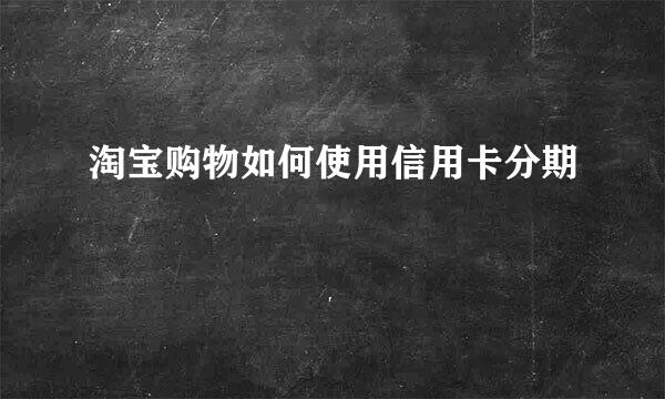 淘宝购物如何使用信用卡分期