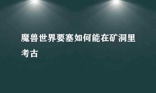 魔兽世界要塞如何能在矿洞里考古