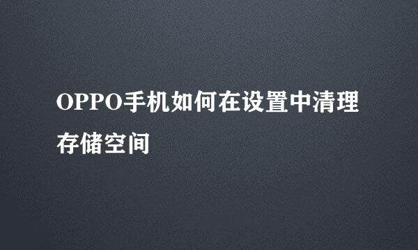 OPPO手机如何在设置中清理存储空间