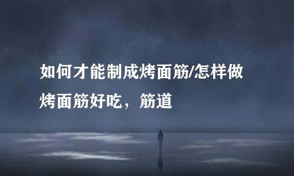 如何才能制成烤面筋/怎样做烤面筋好吃，筋道