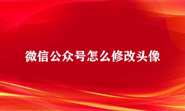 微信公众号怎么修改头像