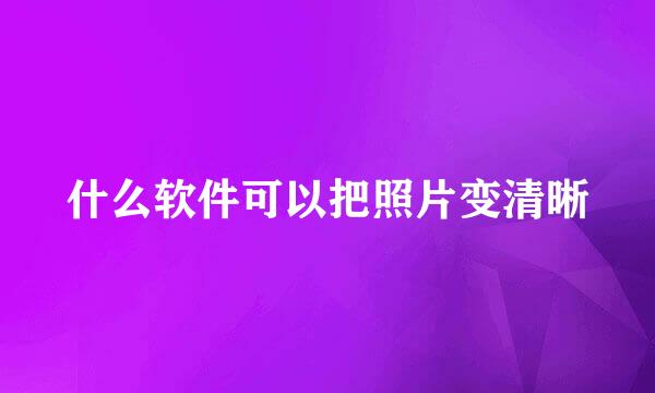 什么软件可以把照片变清晰