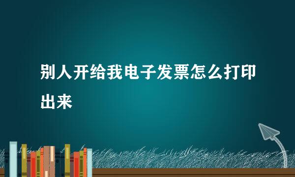 别人开给我电子发票怎么打印出来