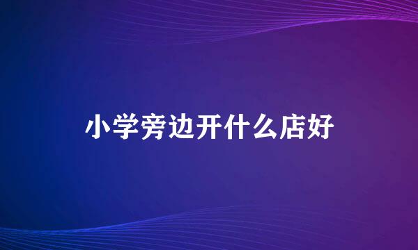 小学旁边开什么店好