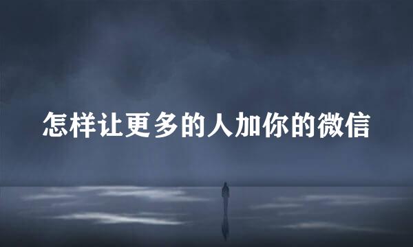 怎样让更多的人加你的微信