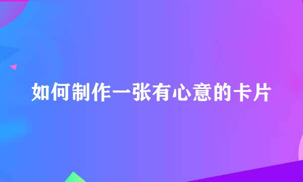 如何制作一张有心意的卡片