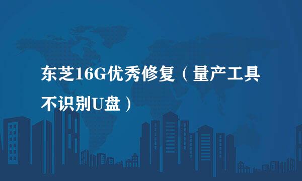 东芝16G优秀修复（量产工具不识别U盘）