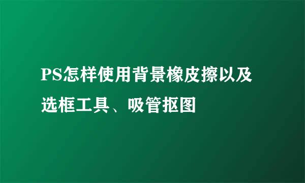 PS怎样使用背景橡皮擦以及选框工具、吸管抠图