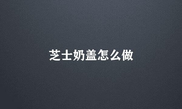 芝士奶盖怎么做
