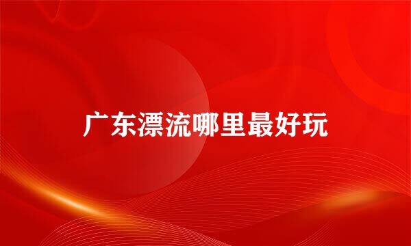 广东漂流哪里最好玩