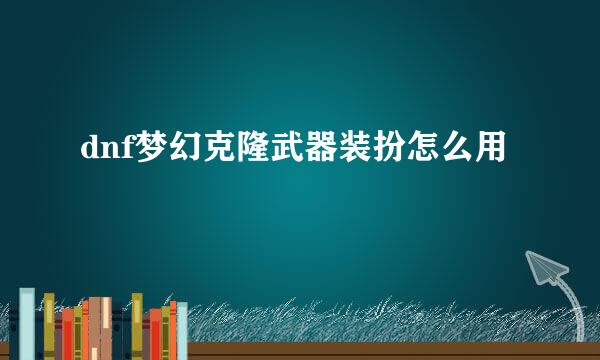 dnf梦幻克隆武器装扮怎么用