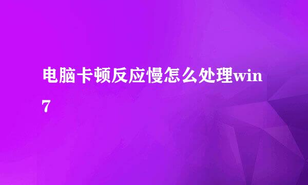 电脑卡顿反应慢怎么处理win7
