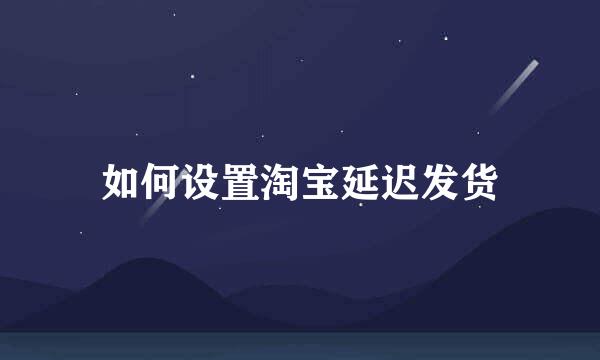 如何设置淘宝延迟发货