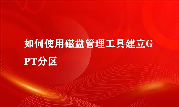 如何使用磁盘管理工具建立GPT分区