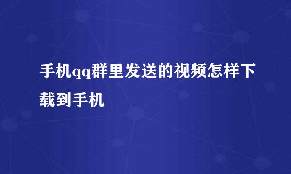 手机qq群里发送的视频怎样下载到手机