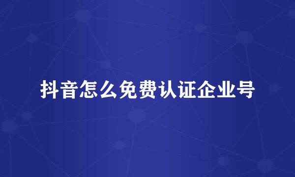 抖音怎么免费认证企业号