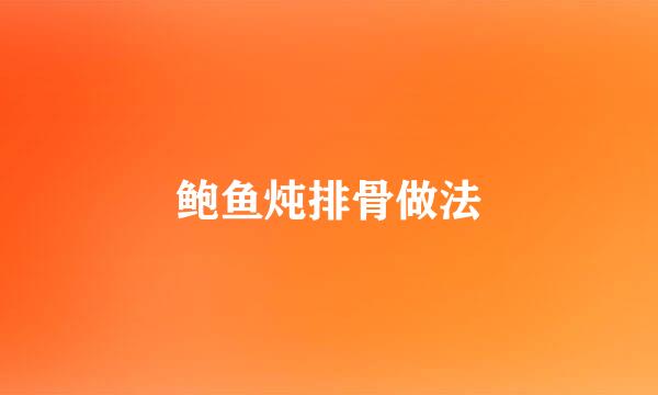 鲍鱼炖排骨做法