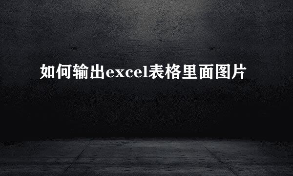 如何输出excel表格里面图片