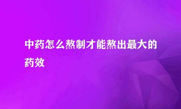 中药怎么熬制才能熬出最大的药效