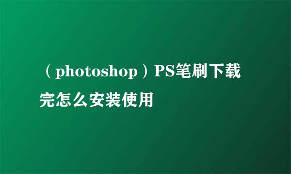 （photoshop）PS笔刷下载完怎么安装使用