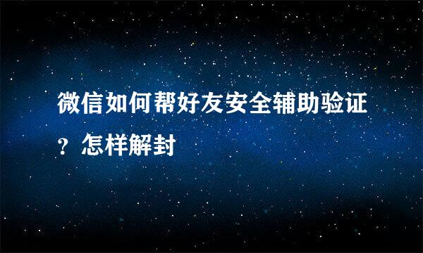 微信如何帮好友安全辅助验证？怎样解封
