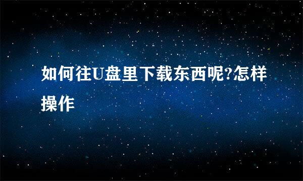 如何往U盘里下载东西呢?怎样操作