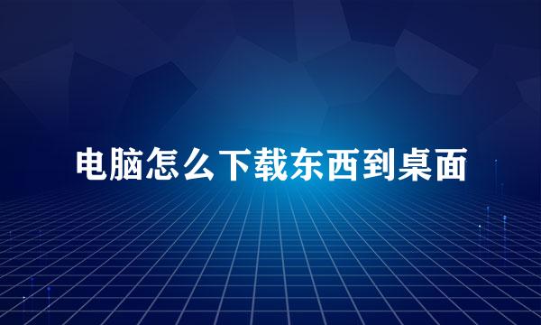 电脑怎么下载东西到桌面