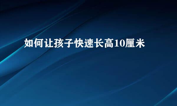 如何让孩子快速长高10厘米