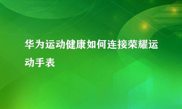 华为运动健康如何连接荣耀运动手表