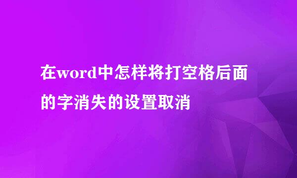 在word中怎样将打空格后面的字消失的设置取消