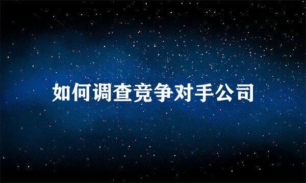 如何调查竞争对手公司