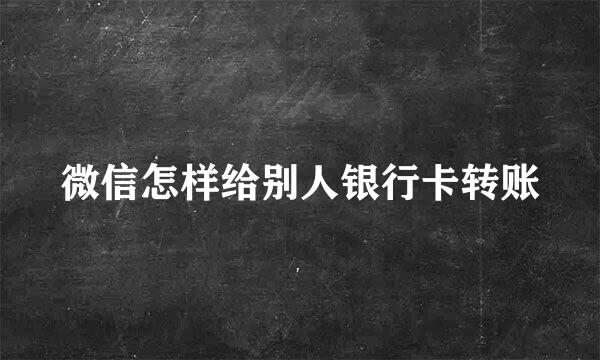 微信怎样给别人银行卡转账