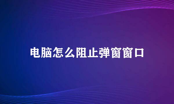 电脑怎么阻止弹窗窗口