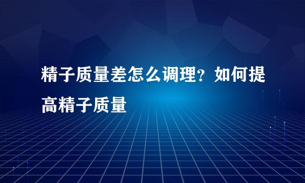 精子质量差怎么调理？如何提高精子质量