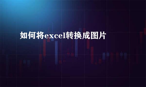 如何将excel转换成图片