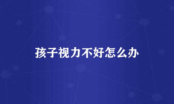 孩子视力不好怎么办