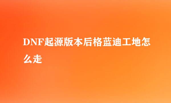 DNF起源版本后格蓝迪工地怎么走