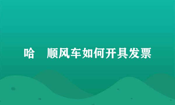 哈啰顺风车如何开具发票